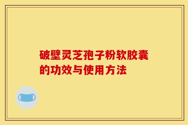 破壁灵芝孢子粉软胶囊的功效与使用方法