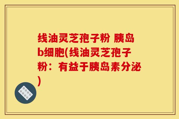 线油灵芝孢子粉 胰岛b细胞(线油灵芝孢子粉:有益于胰岛素分泌)
