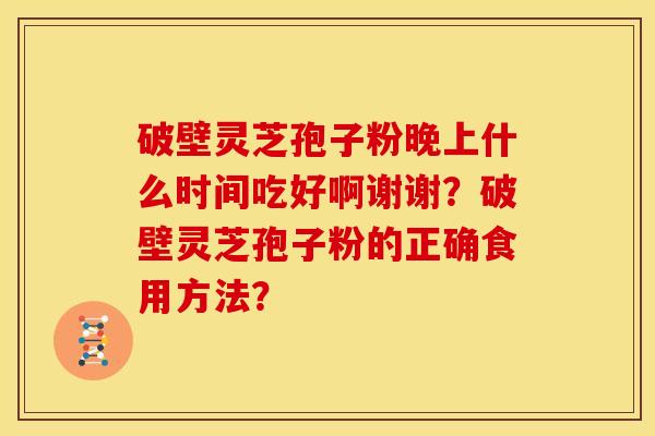 破壁灵芝孢子粉晚上什么时间吃好啊谢谢？破壁灵芝孢子粉的正确食用方法？