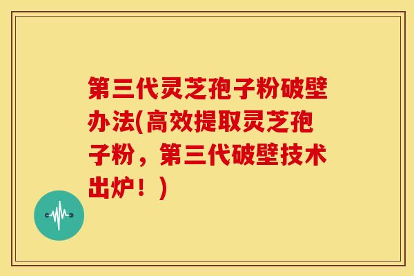 第三代灵芝孢子粉破壁办法(高效提取灵芝孢子粉,第三代破壁技术出炉!)