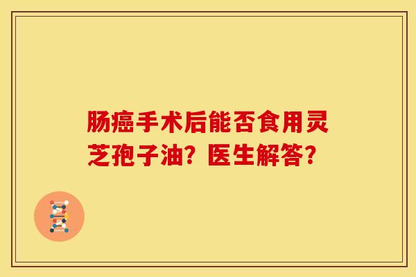 肠癌手术后能否食用灵芝孢子油?医生解答?