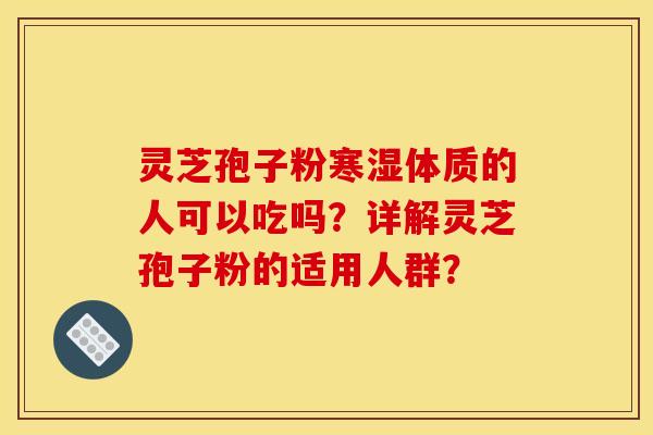 灵芝孢子粉寒湿体质的人可以吃吗?详解灵芝孢子粉的适用人群?