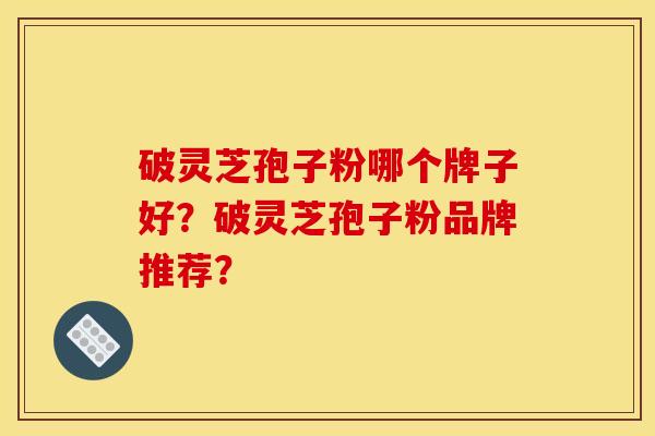 破灵芝孢子粉哪个牌子好?破灵芝孢子粉品牌推荐?