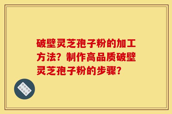 破壁灵芝孢子粉的加工方法?制作高品质破壁灵芝孢子粉的步骤?
