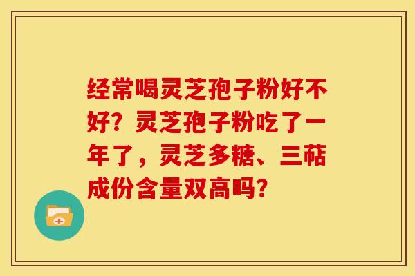 经常喝灵芝孢子粉好不好?灵芝孢子粉吃了一年了,灵芝多糖、三萜成份含量双高吗?