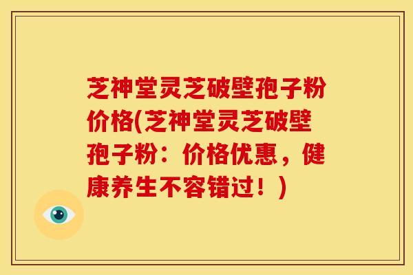 芝神堂灵芝破壁孢子粉价格(芝神堂灵芝破壁孢子粉:价格优惠,健康养生不容错过!)
