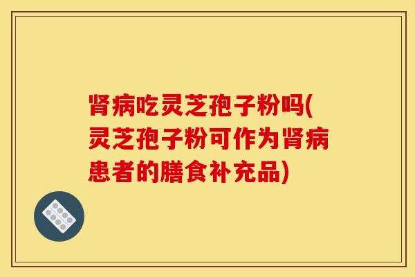 肾病吃灵芝孢子粉吗(灵芝孢子粉可作为肾病患者的膳食补充品)