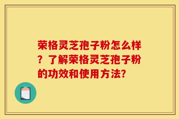 荣格灵芝孢子粉怎么样？了解荣格灵芝孢子粉的功效和使用方法？