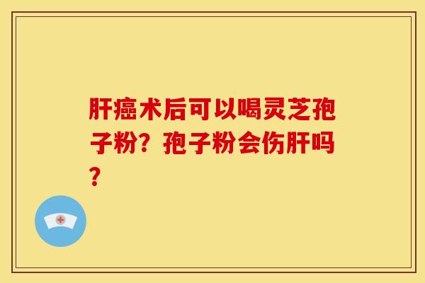 肝癌术后可以喝灵芝孢子粉？孢子粉会伤肝吗？