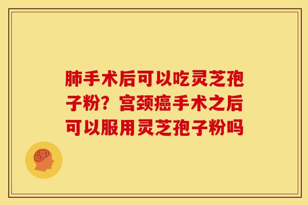 肺手术后可以吃灵芝孢子粉？宫颈癌手术之后可以服用灵芝孢子粉吗