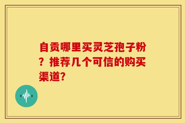 自贡哪里买灵芝孢子粉?推荐几个可信的购买渠道?