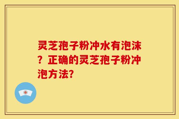 灵芝孢子粉冲水有泡沫?正确的灵芝孢子粉冲泡方法?