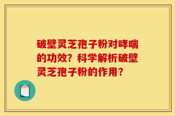破壁灵芝孢子粉对哮喘的功效?科学解析破壁灵芝孢子粉的作用?