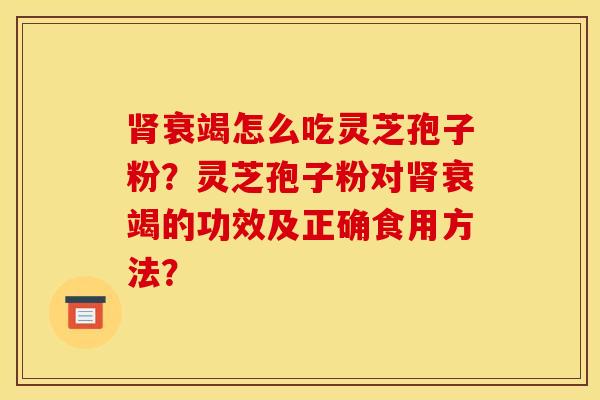 肾衰竭怎么吃灵芝孢子粉?灵芝孢子粉对肾衰竭的功效及正确食用方法?