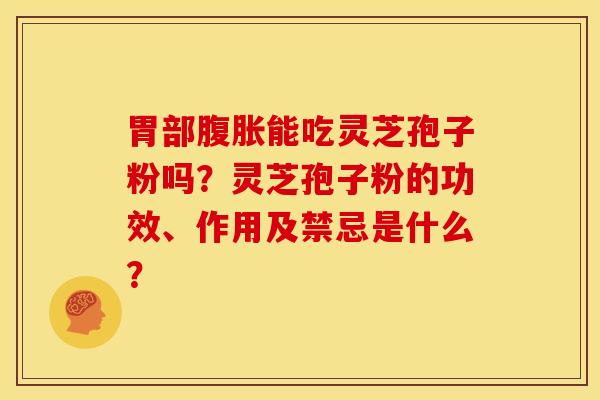 胃部腹胀能吃灵芝孢子粉吗?灵芝孢子粉的功效、作用及禁忌是什么?