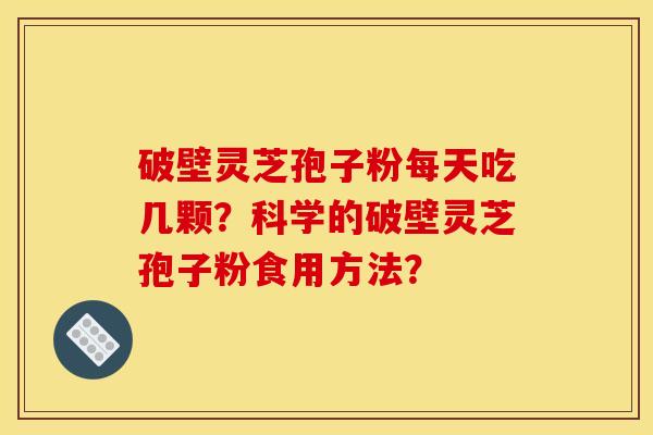 破壁灵芝孢子粉每天吃几颗？科学的破壁灵芝孢子粉食用方法？