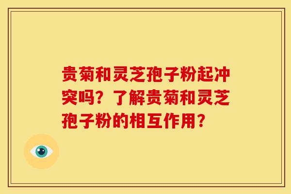 贵菊和灵芝孢子粉起冲突吗?了解贵菊和灵芝孢子粉的相互作用?
