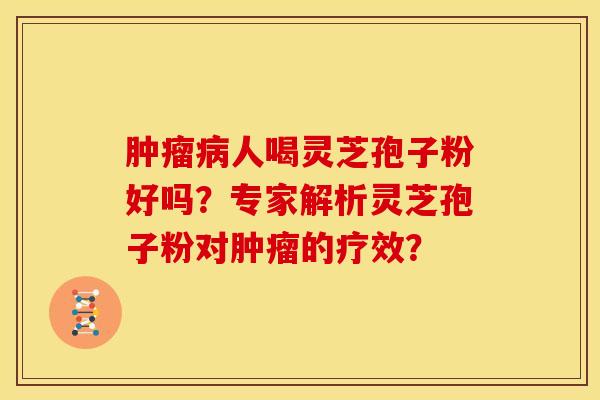 肿瘤病人喝灵芝孢子粉好吗?专家解析灵芝孢子粉对肿瘤的疗效?