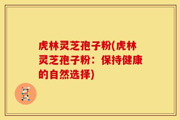 虎林灵芝孢子粉(虎林灵芝孢子粉:保持健康的自然选择)