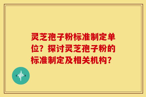 灵芝孢子粉标准制定单位?探讨灵芝孢子粉的标准制定及相关机构?