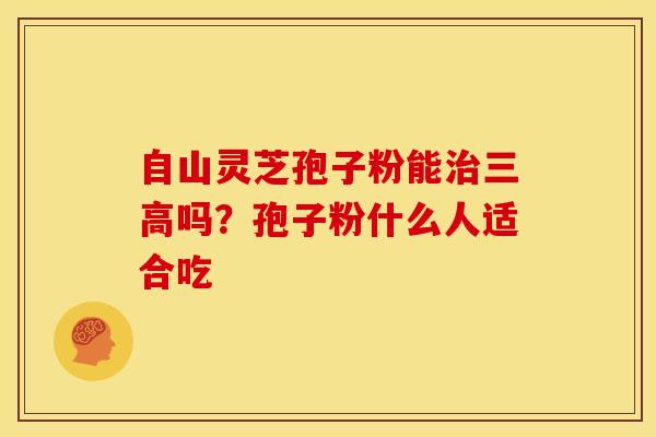 自山灵芝孢子粉能治三高吗?孢子粉什么人适合吃