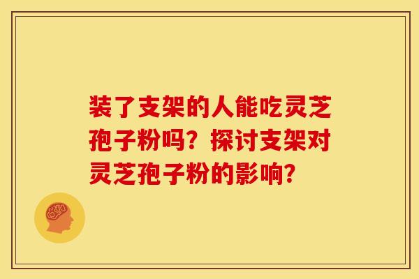 装了支架的人能吃灵芝孢子粉吗?探讨支架对灵芝孢子粉的影响?