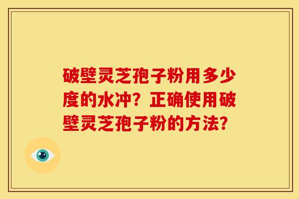 破壁灵芝孢子粉用多少度的水冲?正确使用破壁灵芝孢子粉的方法?