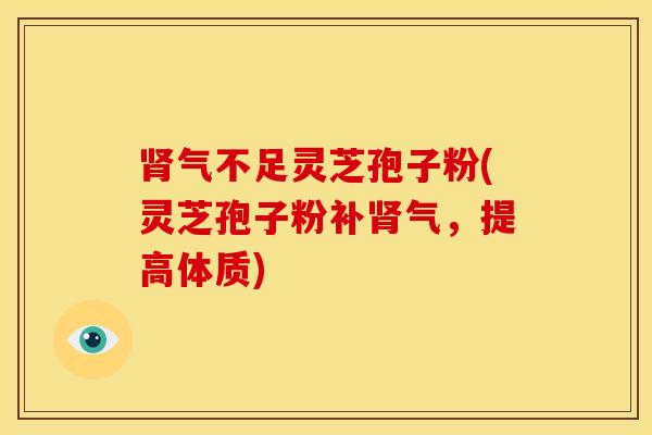 肾气不足灵芝孢子粉(灵芝孢子粉补肾气,提高体质)