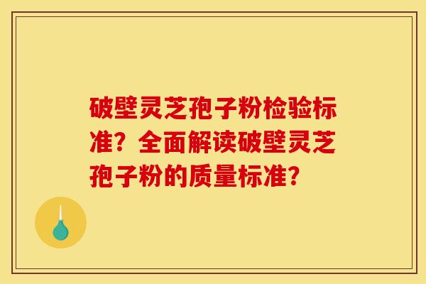 破壁灵芝孢子粉检验标准？全面解读破壁灵芝孢子粉的质量标准？