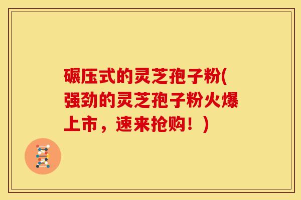 碾压式的灵芝孢子粉(强劲的灵芝孢子粉火爆上市,速来抢购!)