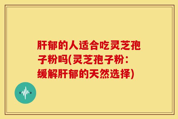 肝郁的人适合吃灵芝孢子粉吗(灵芝孢子粉:缓解肝郁的天然选择)