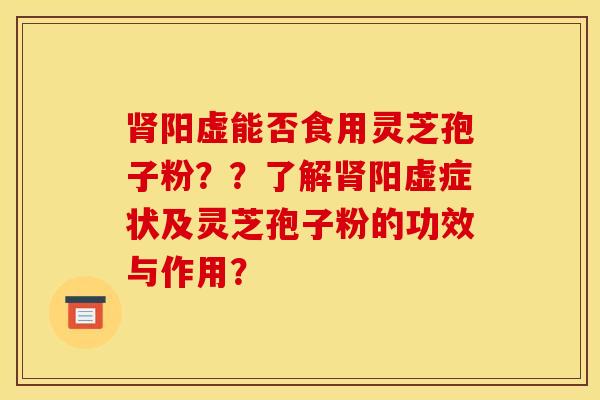 肾阳虚能否食用灵芝孢子粉??了解肾阳虚症状及灵芝孢子粉的功效与作用?