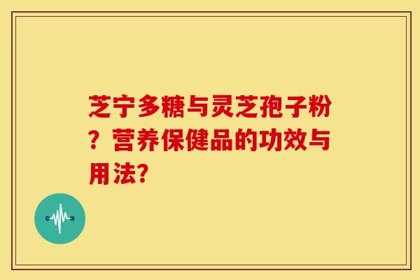 芝宁多糖与灵芝孢子粉?营养保健品的功效与用法?