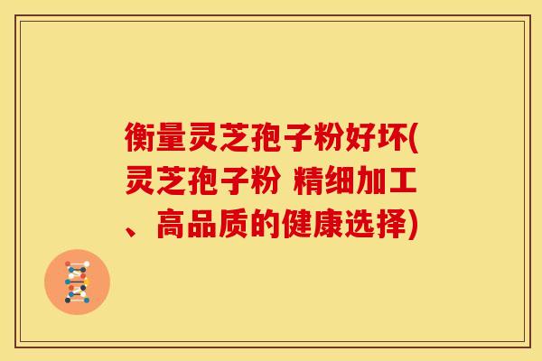 衡量灵芝孢子粉好坏(灵芝孢子粉 精细加工、高品质的健康选择)