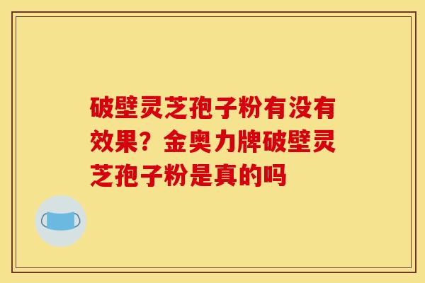 破壁灵芝孢子粉有没有效果?金奥力牌破壁灵芝孢子粉是真的吗