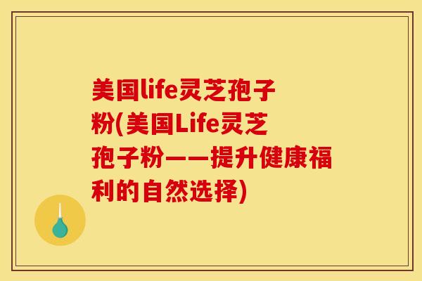 美国life灵芝孢子粉(美国Life灵芝孢子粉——提升健康福利的自然选择)