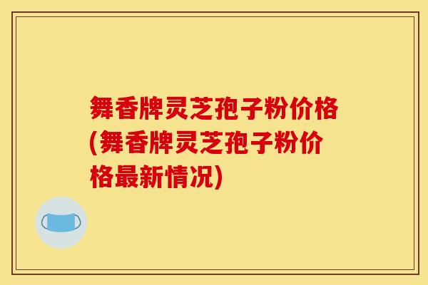 舞香牌灵芝孢子粉价格(舞香牌灵芝孢子粉价格最新情况)