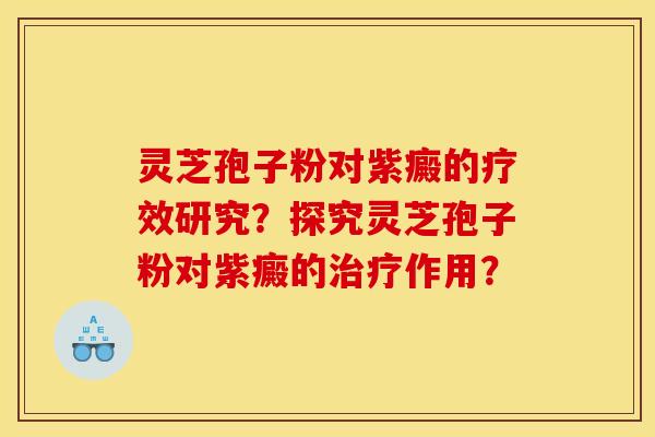 灵芝孢子粉对紫癜的疗效研究？探究灵芝孢子粉对紫癜的治疗作用？