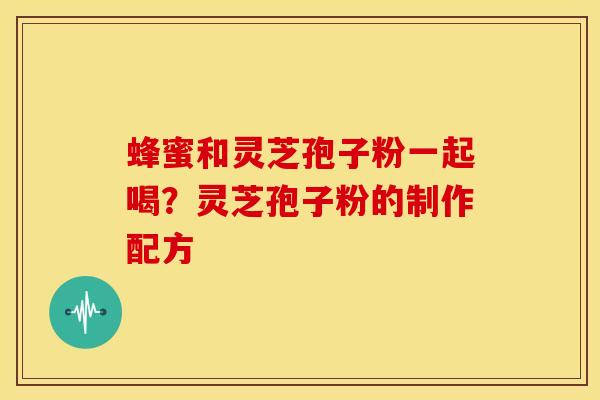 蜂蜜和灵芝孢子粉一起喝?灵芝孢子粉的制作配方