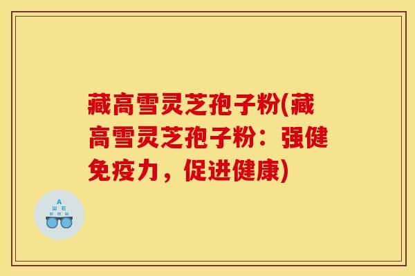 藏高雪灵芝孢子粉(藏高雪灵芝孢子粉:强健免疫力,促进健康)