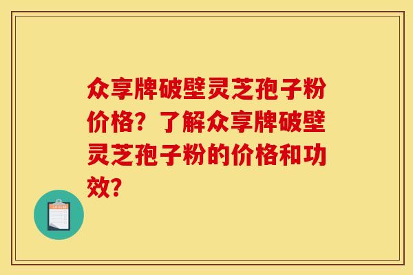 众享牌破壁灵芝孢子粉价格？了解众享牌破壁灵芝孢子粉的价格和功效？