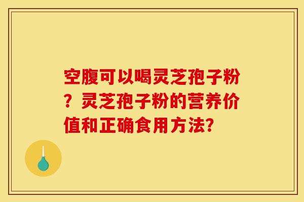 空腹可以喝灵芝孢子粉?灵芝孢子粉的营养价值和正确食用方法?