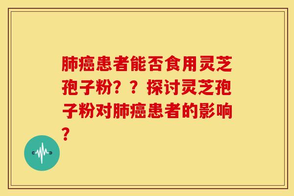肺癌患者能否食用灵芝孢子粉？？探讨灵芝孢子粉对肺癌患者的影响？