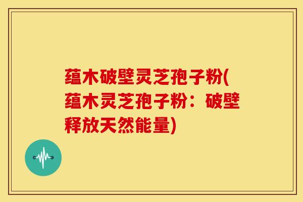 蕴木破壁灵芝孢子粉(蕴木灵芝孢子粉:破壁释放天然能量)