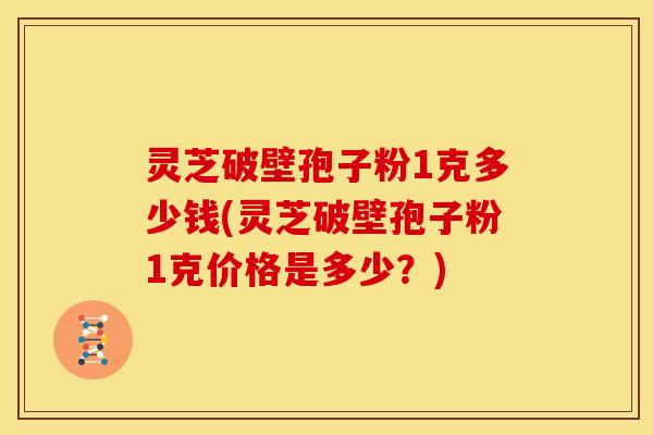 灵芝破壁孢子粉1克多少钱(灵芝破壁孢子粉1克价格是多少？)