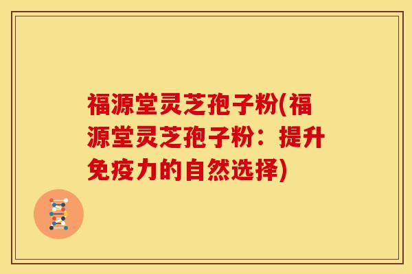 福源堂灵芝孢子粉(福源堂灵芝孢子粉:提升免疫力的自然选择)