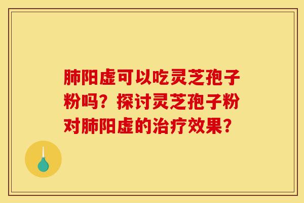 肺阳虚可以吃灵芝孢子粉吗？探讨灵芝孢子粉对肺阳虚的治疗效果？