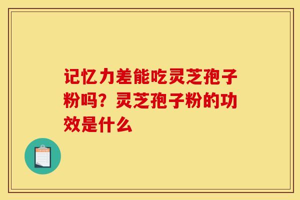记忆力差能吃灵芝孢子粉吗?灵芝孢子粉的功效是什么