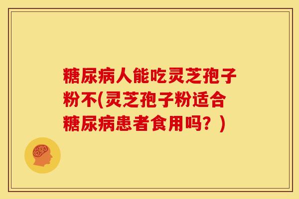 糖尿病人能吃灵芝孢子粉不(灵芝孢子粉适合糖尿病患者食用吗?)