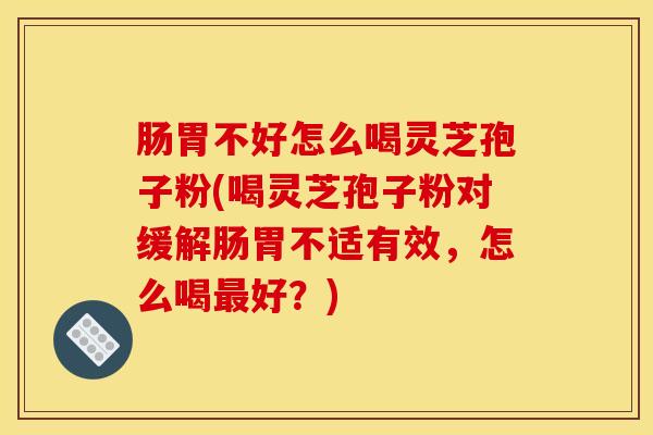 肠胃不好怎么喝灵芝孢子粉(喝灵芝孢子粉对缓解肠胃不适有效,怎么喝最好?)